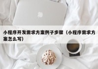 小程序开发需求方案例子步骤（小程序需求方案怎么写）